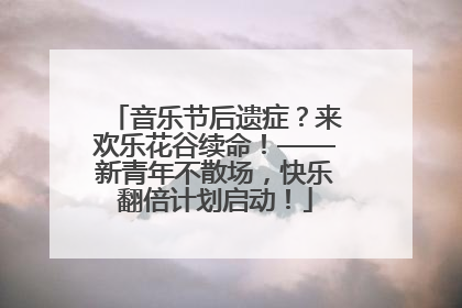 音乐节后遗症？来欢乐花谷续命！——新青年不散场，快乐翻倍计划启动！