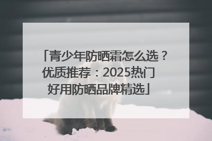青少年防晒霜怎么选？优质推荐：2025热门好用防晒品牌精选
