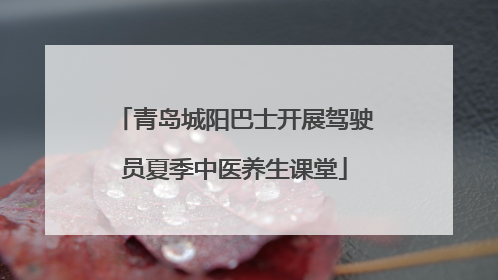 青岛城阳巴士开展驾驶员夏季中医养生课堂