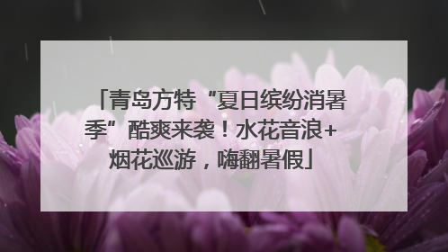 青岛方特“夏日缤纷消暑季”酷爽来袭！水花音浪+烟花巡游，嗨翻暑假