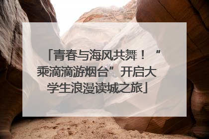 青春与海风共舞！“乘滴滴游烟台”开启大学生浪漫读城之旅