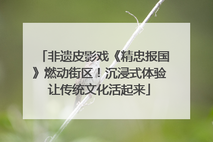 非遗皮影戏《精忠报国》燃动街区！沉浸式体验让传统文化活起来