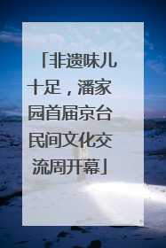 非遗味儿十足，潘家园首届京台民间文化交流周开幕