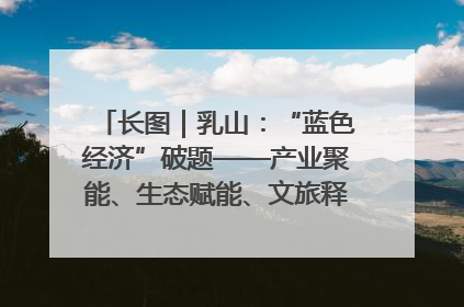 长图｜乳山：“蓝色经济”破题——产业聚能、生态赋能、文旅释能的协同路径