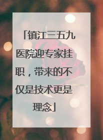 镇江三五九医院迎专家挂职，带来的不仅是技术更是理念