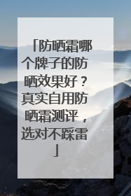 防晒霜哪个牌子的防晒效果好？真实自用防晒霜测评，选对不踩雷