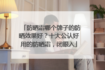 防晒霜哪个牌子的防晒效果好？十大公认好用的防晒霜，闭眼入