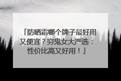 防晒霜哪个牌子最好用又便宜？穷鬼女大严选：性价比高又好用！