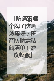 防晒霜哪个牌子防晒效果好？国产防晒霜私藏清单！建议收藏