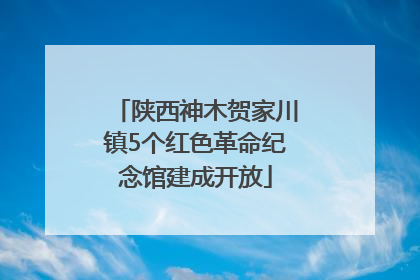 陕西神木贺家川镇5个红色革命纪念馆建成开放