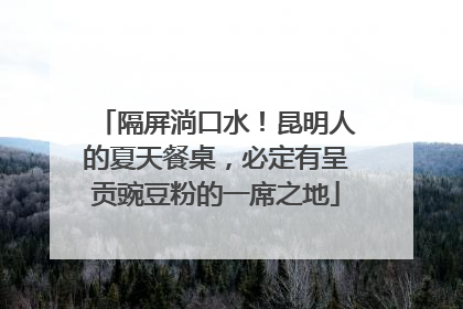 隔屏淌口水！昆明人的夏天餐桌，必定有呈贡豌豆粉的一席之地