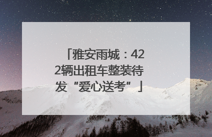 雅安雨城：422辆出租车整装待发“爱心送考”