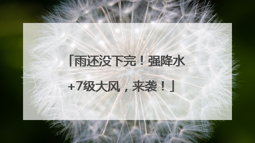 雨还没下完！强降水+7级大风，来袭！