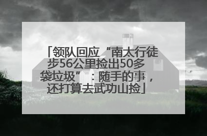 领队回应“南太行徒步56公里捡出50多袋垃圾”：随手的事，还打算去武功山捡