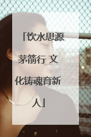 饮水思源茅箭行 文化铸魂育新人