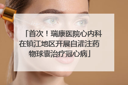 首次！瑞康医院心内科在镇江地区开展自灌注药物球囊治疗冠心病
