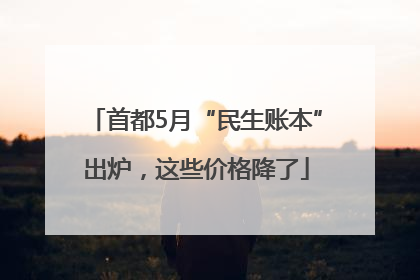 首都5月“民生账本”出炉，这些价格降了