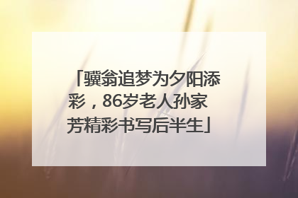 骥翁追梦为夕阳添彩，86岁老人孙家芳精彩书写后半生
