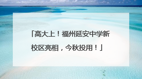 高大上！福州延安中学新校区亮相，今秋投用！