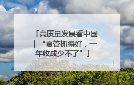 高质量发展看中国｜“夏管抓得好，一年收成少不了”