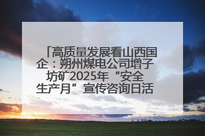 高质量发展看山西国企：朔州煤电公司增子坊矿2025年“安全生产月”宣传咨询日活动亮点纷呈