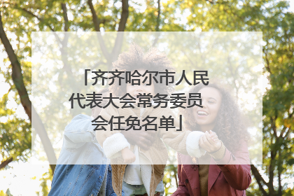 齐齐哈尔市人民代表大会常务委员会任免名单
