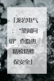 龙岩电气：“望闻问切”查隐患 精检精修保安全