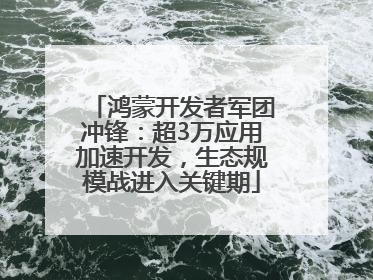 鸿蒙开发者军团冲锋：超3万应用加速开发，生态规模战进入关键期