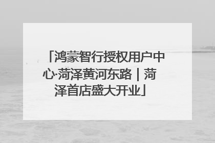 鸿蒙智行授权用户中心·菏泽黄河东路｜菏泽首店盛大开业