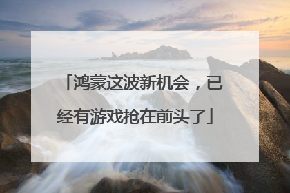 鸿蒙这波新机会，已经有游戏抢在前头了