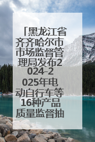 黑龙江省齐齐哈尔市市场监督管理局发布2024-2025年电动自行车等16种产品质量监督抽查情况