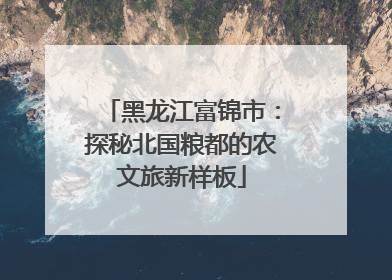 黑龙江富锦市：探秘北国粮都的农文旅新样板