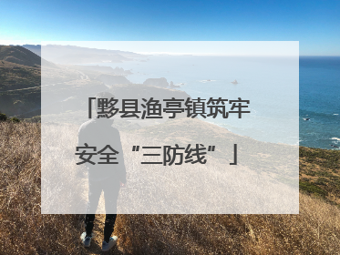 黟县渔亭镇筑牢安全“三防线”