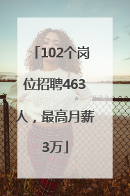 102个岗位招聘463人，最高月薪3万