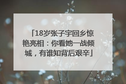 18岁张子宇回乡惊艳亮相：你看她一战倾城，有谁知背后艰辛