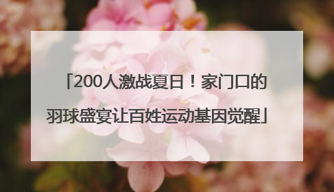 200人激战夏日！家门口的羽球盛宴让百姓运动基因觉醒