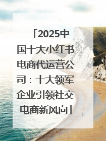 2025中国十大小红书电商代运营公司：十大领军企业引领社交电商新风向