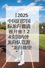 2025中国汨罗国际龙舟邀请赛开赛！24支国内外龙舟队竞渡“龙舟故里”