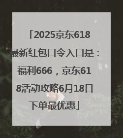 2025京东618最新红包口令入口是：福利666，京东618活动攻略6月18日下单最优惠