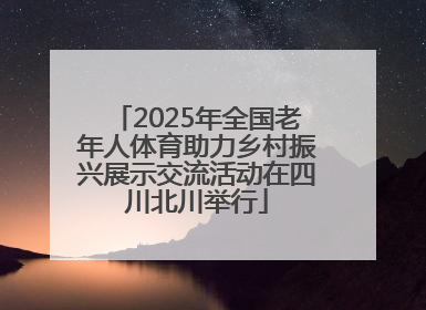 2025年全国老年人体育助力乡村振兴展示交流活动在四川北川举行