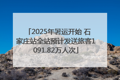 2025年暑运开始 石家庄站全站预计发送旅客1091.82万人次