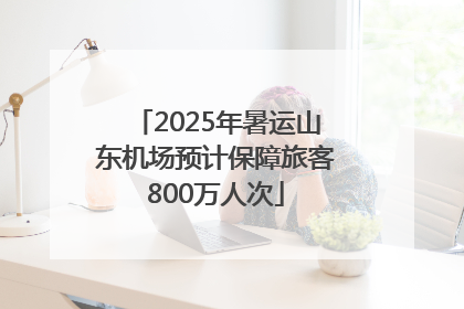 2025年暑运山东机场预计保障旅客800万人次