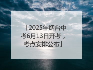 2025年烟台中考6月13日开考，考点安排公布