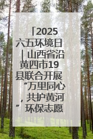 2025六五环境日｜山西省沿黄四市19县联合开展“万里同心，共护黄河”环保志愿者助力一泓清水入黄河公益活动