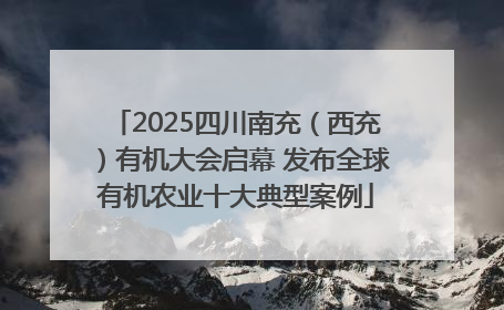 2025四川南充（西充）有机大会启幕 发布全球有机农业十大典型案例