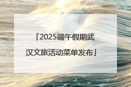 2025端午假期武汉文旅活动菜单发布
