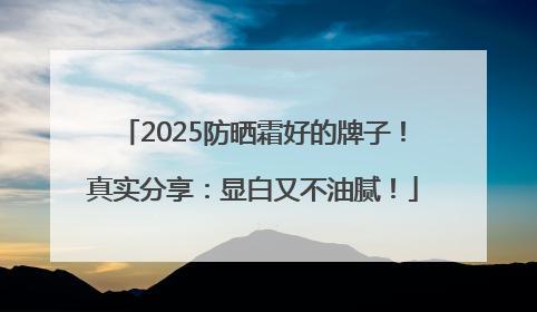 2025防晒霜好的牌子！真实分享：显白又不油腻！