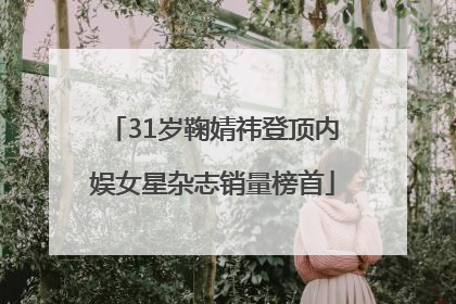 31岁鞠婧祎登顶内娱女星杂志销量榜首