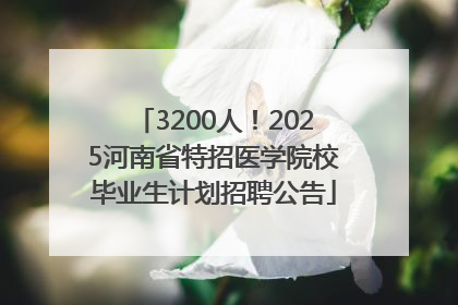 3200人！2025河南省特招医学院校毕业生计划招聘公告