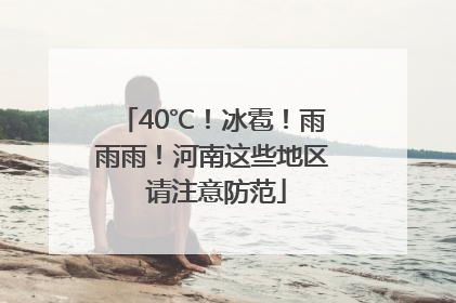 40℃！冰雹！雨雨雨！河南这些地区 请注意防范